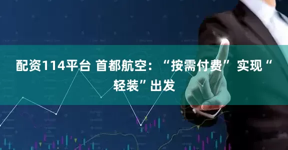 配资114平台 首都航空：“按需付费” 实现“轻装”出发