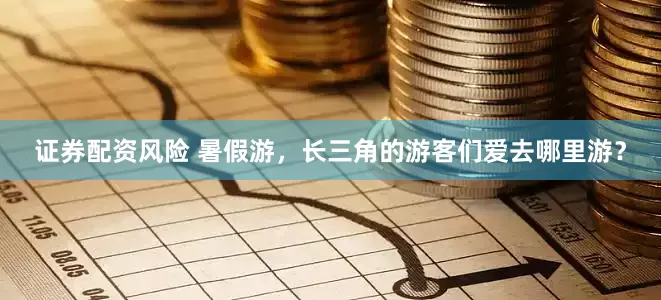 证券配资风险 暑假游，长三角的游客们爱去哪里游？