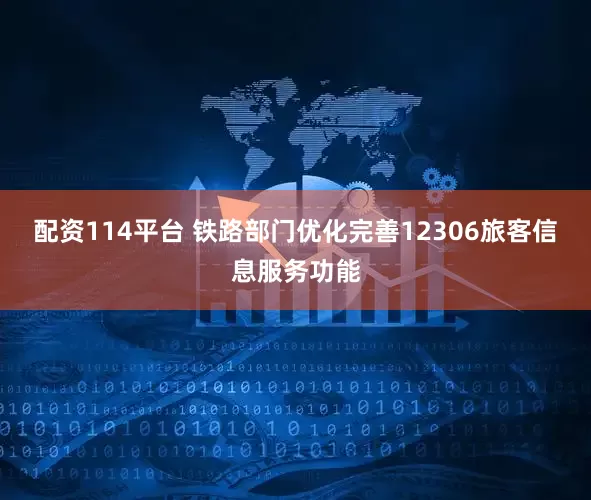 配资114平台 铁路部门优化完善12306旅客信息服务功能