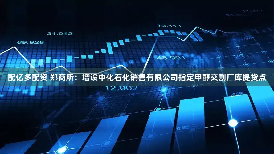 配亿多配资 郑商所：增设中化石化销售有限公司指定甲醇交割厂库提货点