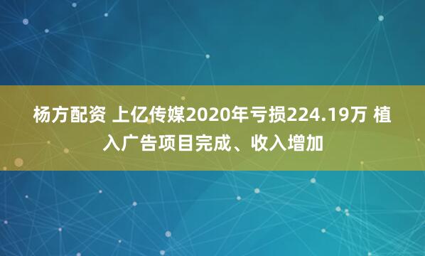 杨方配资 上亿传媒2020年亏损224.19万 植入广告项目完成、收入增加
