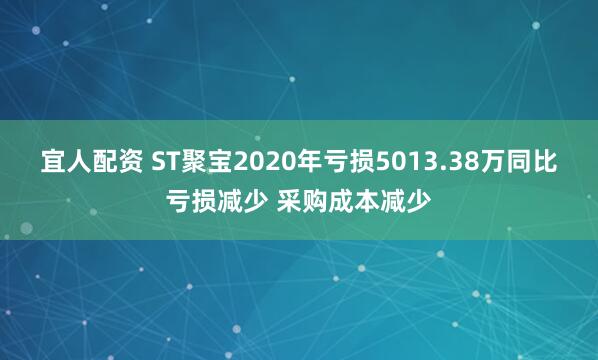 宜人配资 ST聚宝2020年亏损5013.38万同比亏损减少 采购成本减少