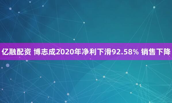 亿融配资 博志成2020年净利下滑92.58% 销售下降