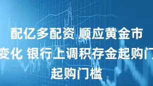 配亿多配资 顺应黄金市场变化 银行上调积存金起购门槛