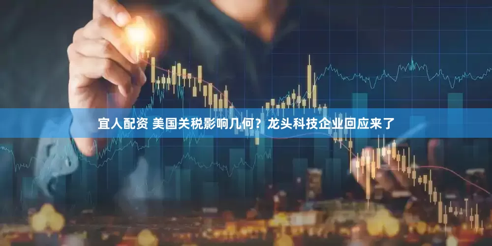 宜人配资 美国关税影响几何？龙头科技企业回应来了