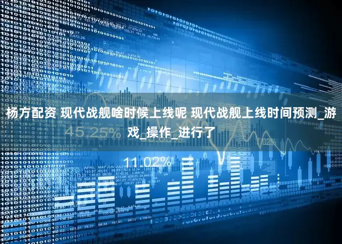 杨方配资 现代战舰啥时候上线呢 现代战舰上线时间预测_游戏_操作_进行了