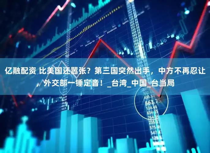 亿融配资 比美国还嚣张？第三国突然出手，中方不再忍让，外交部一锤定音！_台湾_中国_台当局