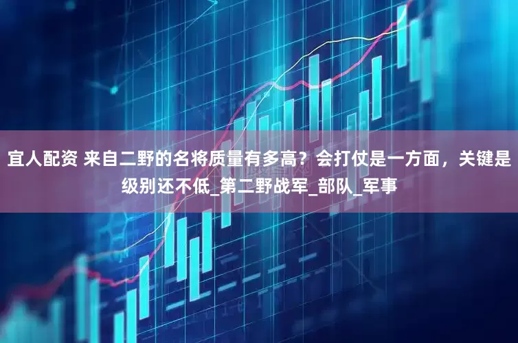 宜人配资 来自二野的名将质量有多高？会打仗是一方面，关键是级别还不低_第二野战军_部队_军事