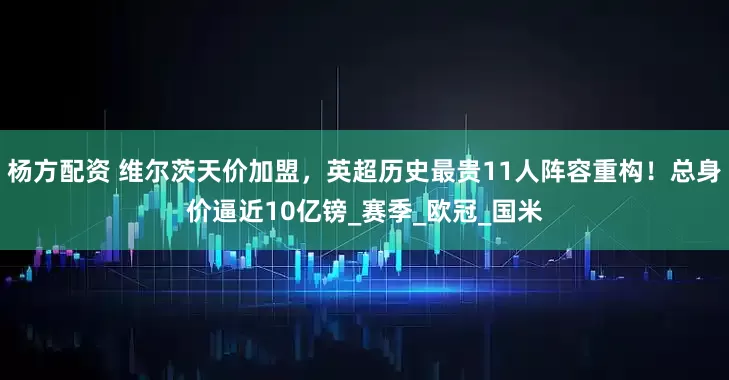 杨方配资 维尔茨天价加盟，英超历史最贵11人阵容重构！总身价逼近10亿镑_赛季_欧冠_国米