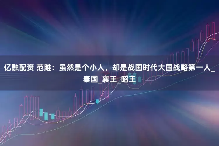 亿融配资 范雎：虽然是个小人，却是战国时代大国战略第一人_秦国_襄王_昭王