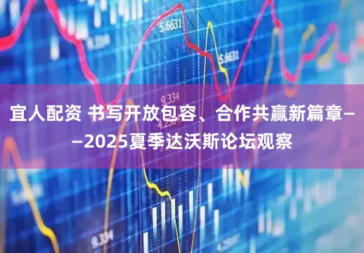 宜人配资 书写开放包容、合作共赢新篇章——2025夏季达沃斯论坛观察