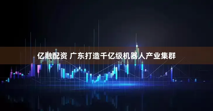 亿融配资 广东打造千亿级机器人产业集群