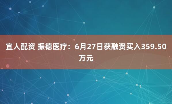 宜人配资 振德医疗：6月27日获融资买入359.50万元