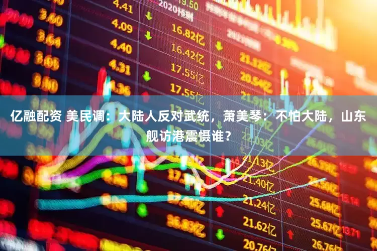 亿融配资 美民调：大陆人反对武统，萧美琴：不怕大陆，山东舰访港震慑谁？