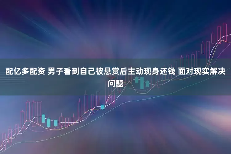 配亿多配资 男子看到自己被悬赏后主动现身还钱 面对现实解决问题