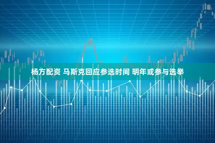 杨方配资 马斯克回应参选时间 明年或参与选举