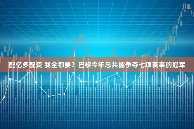 配亿多配资 我全都要？巴黎今年总共能争夺七项赛事的冠军