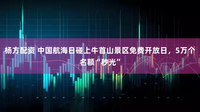 杨方配资 中国航海日碰上牛首山景区免费开放日，5万个名额“秒光”