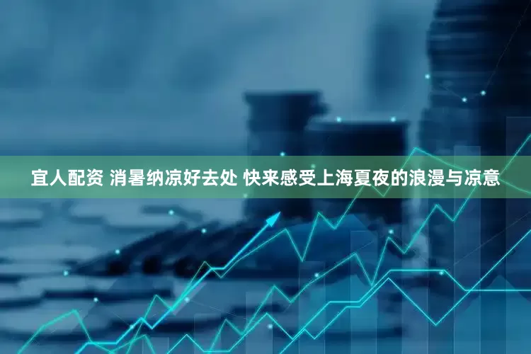 宜人配资 消暑纳凉好去处 快来感受上海夏夜的浪漫与凉意