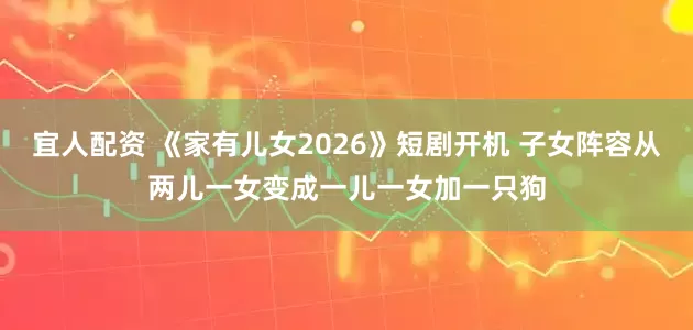 宜人配资 《家有儿女2026》短剧开机 子女阵容从两儿一女变成一儿一女加一只狗
