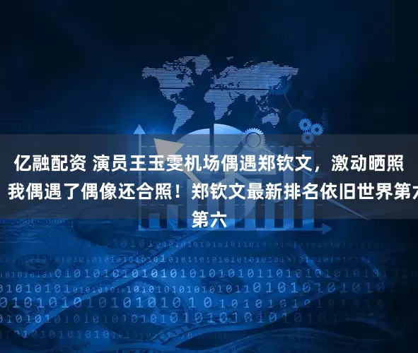 亿融配资 演员王玉雯机场偶遇郑钦文，激动晒照：我偶遇了偶像还合照！郑钦文最新排名依旧世界第六