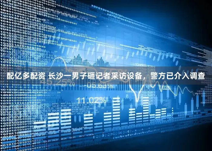 配亿多配资 长沙一男子砸记者采访设备，警方已介入调查