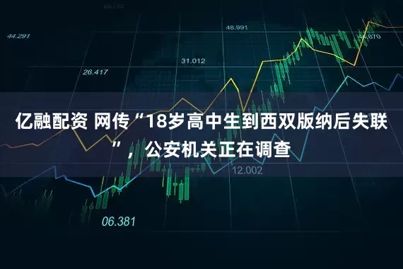 亿融配资 网传“18岁高中生到西双版纳后失联”，公安机关正在调查