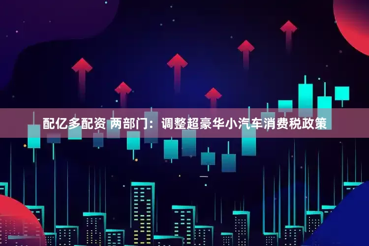 配亿多配资 两部门：调整超豪华小汽车消费税政策