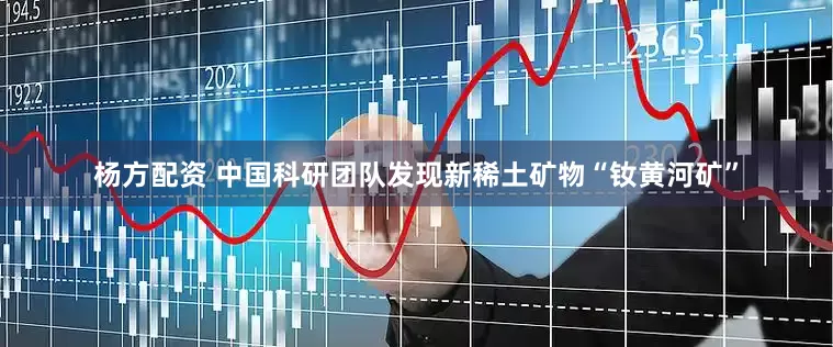杨方配资 中国科研团队发现新稀土矿物“钕黄河矿”