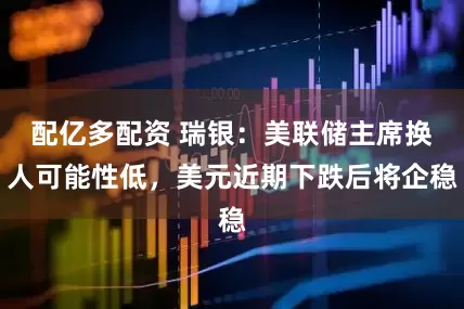 配亿多配资 瑞银：美联储主席换人可能性低，美元近期下跌后将企稳
