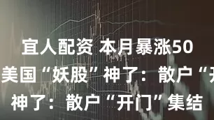 宜人配资 本月暴涨502%！这只美国“妖股”神了：散户“开门”集结