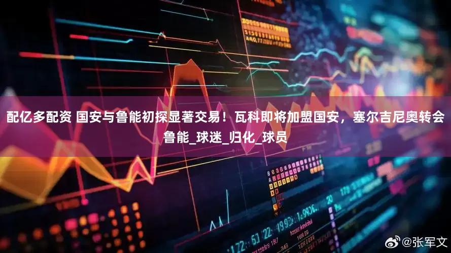 配亿多配资 国安与鲁能初探显著交易！瓦科即将加盟国安，塞尔吉尼奥转会鲁能_球迷_归化_球员