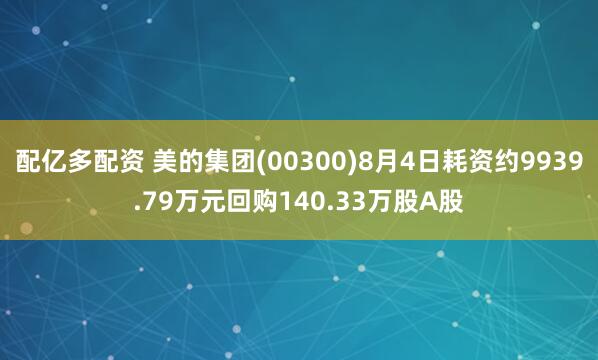 配亿多配资 美的集团(00300)8月4日耗资约9939.79万元回购140.33万股A股