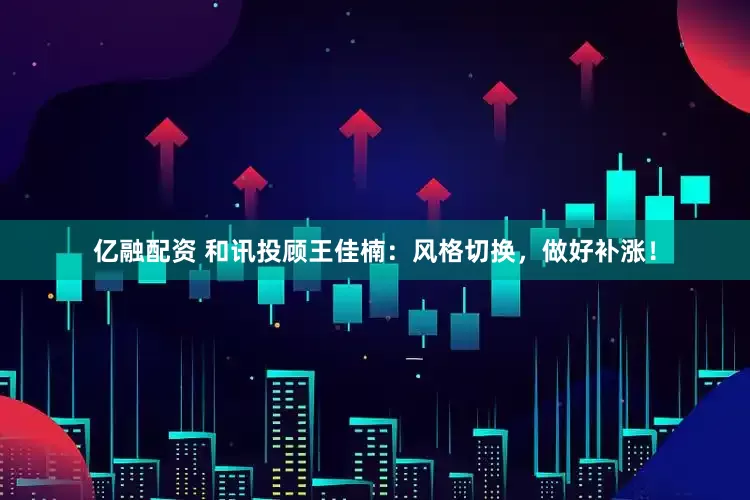 亿融配资 和讯投顾王佳楠：风格切换，做好补涨！