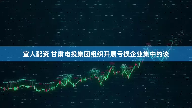 宜人配资 甘肃电投集团组织开展亏损企业集中约谈