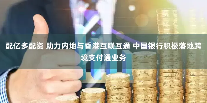 配亿多配资 助力内地与香港互联互通 中国银行积极落地跨境支付通业务