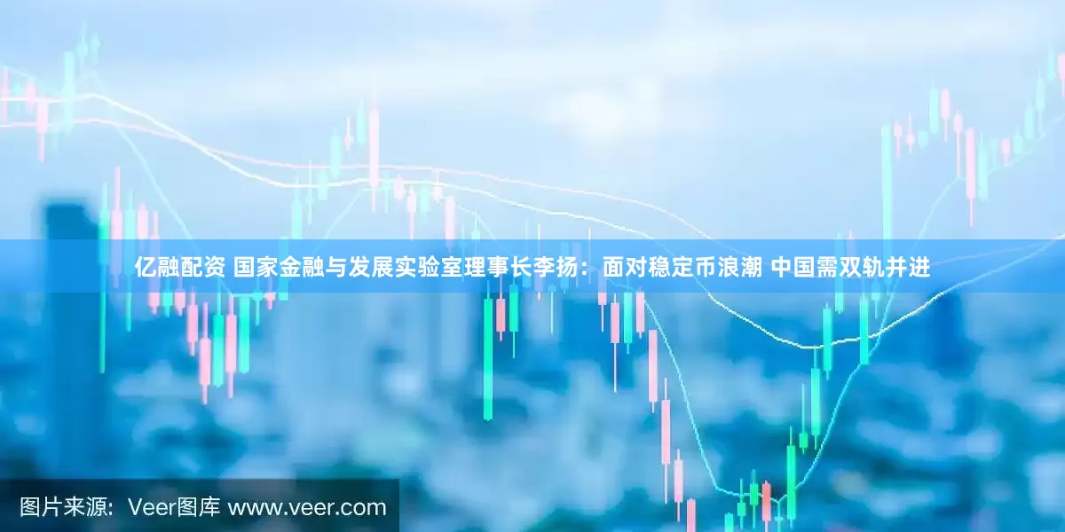 亿融配资 国家金融与发展实验室理事长李扬：面对稳定币浪潮 中国需双轨并进