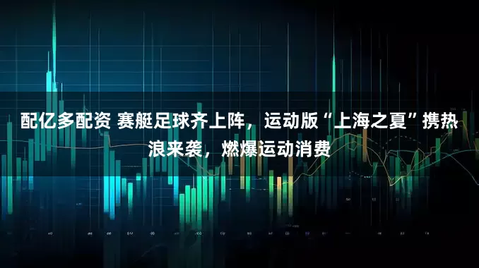 配亿多配资 赛艇足球齐上阵,运动版“上海之夏”携热浪来袭,燃爆运动消费