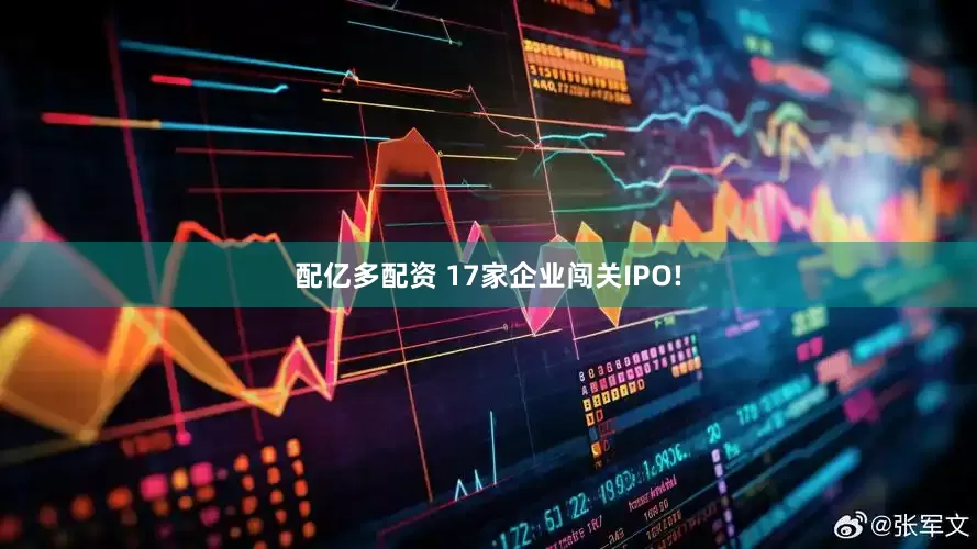 配亿多配资 17家企业闯关IPO!
