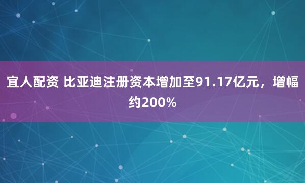 宜人配资 比亚迪注册资本增加至91.17亿元，增幅约200%