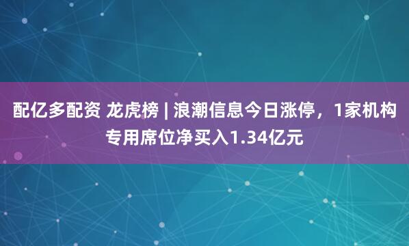 配亿多配资 龙虎榜 | 浪潮信息今日涨停，1家机构专用席位净买入1.34亿元
