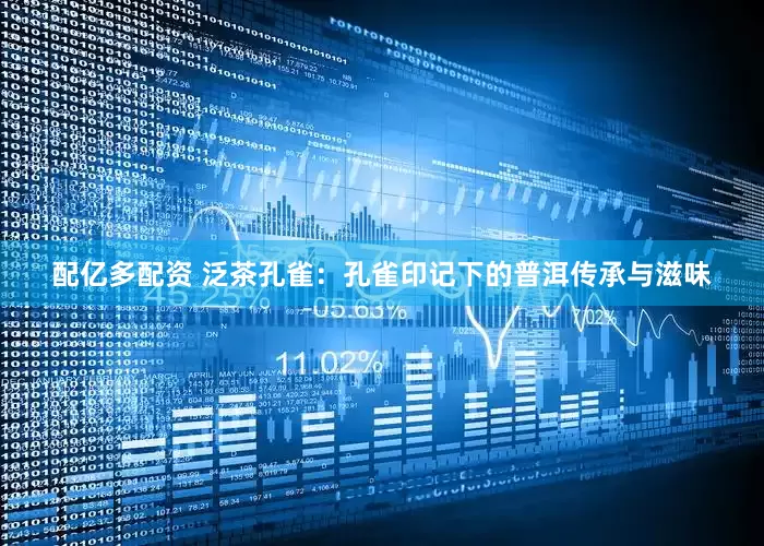 配亿多配资 泛茶孔雀：孔雀印记下的普洱传承与滋味