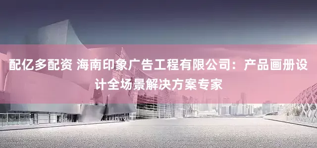 配亿多配资 海南印象广告工程有限公司：产品画册设计全场景解决方案专家
