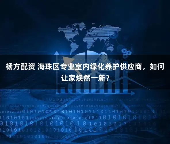 杨方配资 海珠区专业室内绿化养护供应商，如何让家焕然一新？