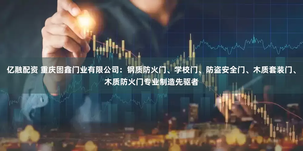 亿融配资 重庆固鑫门业有限公司：钢质防火门、学校门、防盗安全门、木质套装门、木质防火门专业制造先驱者