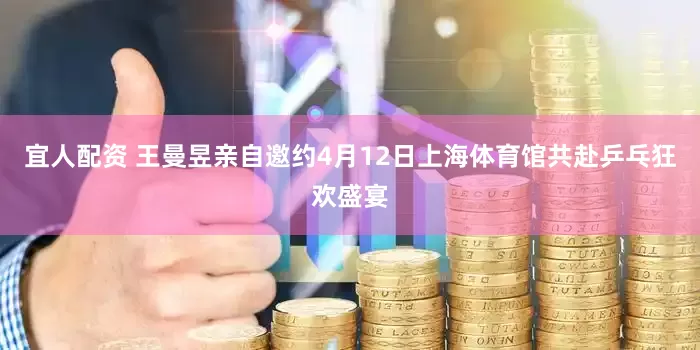 宜人配资 王曼昱亲自邀约4月12日上海体育馆共赴乒乓狂欢盛宴